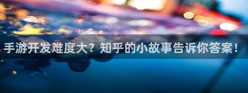恩佐娱乐平台正规吗可靠吗：手游开发难度大？知乎的小故事告诉你