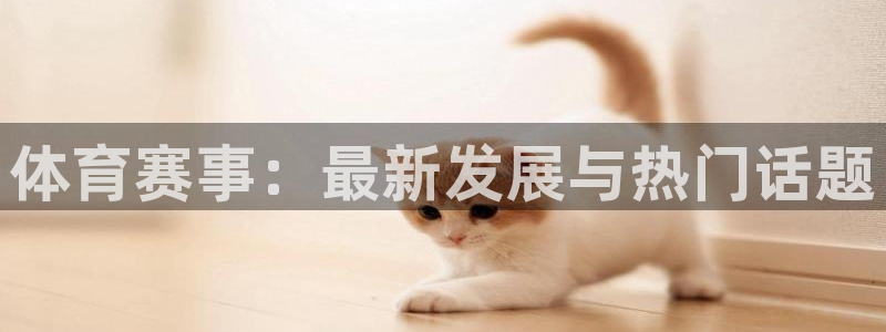 米兰体育登录：体育赛事：最新发展与热门话题
