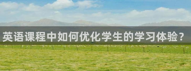 米兰体育网页版登录：英语课程中如何优化学生的学习体验？